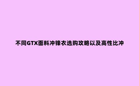 不同GTX面料冲锋衣选购攻略以及高性比冲锋衣推荐