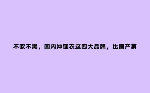 不吹不黑,国内冲锋衣这四大品牌,比国产***品牌凯乐石性价比高