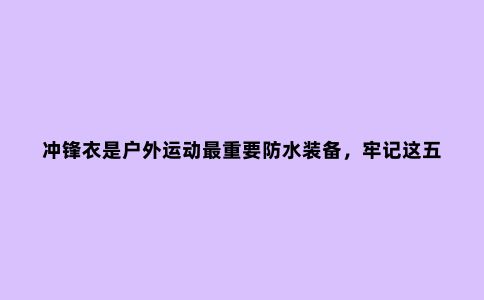 冲锋衣是户外运动***重要防水装备，牢记这五点，不怕被忽悠不踩坑