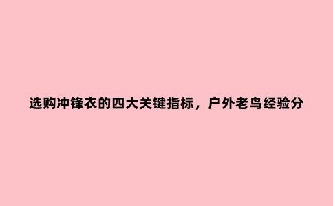 选购冲锋衣的四大关键指标，户外老鸟经验分享