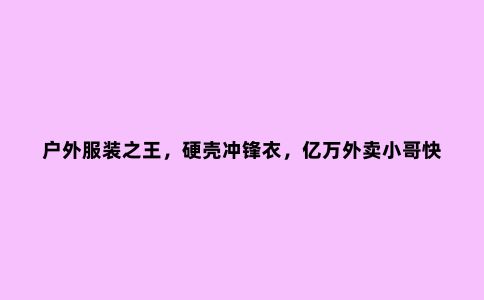 户外服装***，硬壳冲锋衣，亿万外卖小哥快递小哥见证了它的强大