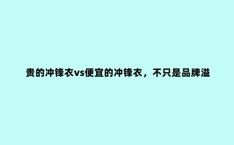 贵的冲锋衣vs便宜的冲锋衣，不只是品牌溢价，还有四个差别很关键