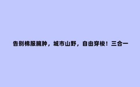 告别棉服臃肿，城市山野，自由穿梭！三合一露营冲锋衣体验