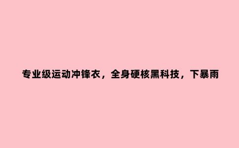 专业级运动冲锋衣，全身硬核黑科技，下暴雨都不怕