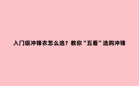 入门级冲锋衣怎么选？教你“五看”选购冲锋衣不踩坑