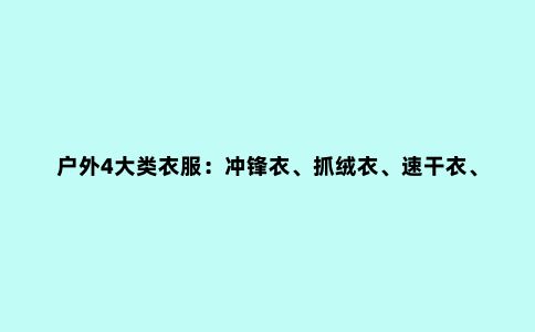 户外4大类衣服：冲锋衣、抓绒衣、速干衣、羽绒服的清洗与保养