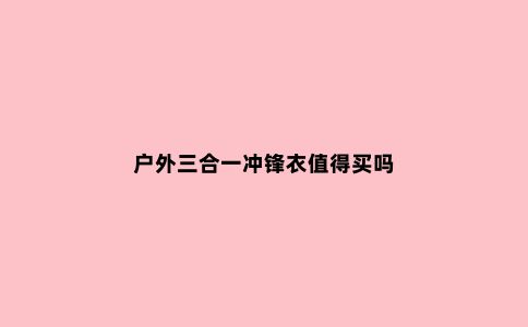户外三合一冲锋衣值得买吗