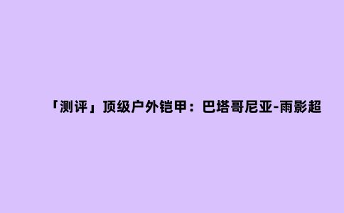 「测评」***户外铠甲：巴塔哥尼亚-雨影超轻冲锋衣——叫兽测评