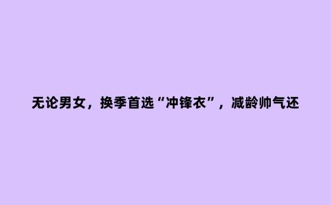 无论男女，换季***“冲锋衣”，减龄帅气还舒适，自带活力青春感