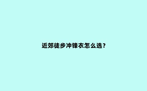 近郊徒步冲锋衣怎么选？