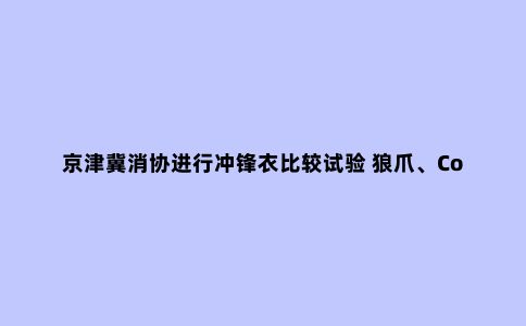 京津冀消协进行冲锋衣比较试验 狼爪、Columbia等多品牌“挂羊头卖狗肉