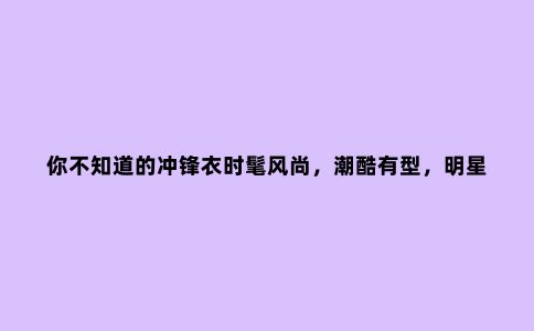 你不知道的冲锋衣时髦风尚,潮酷有型,明星出街都爱穿它