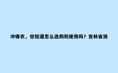 冲锋衣,你知道怎么选购和使用吗?吉林省消协发布对12个品牌冲锋衣比较试验报告