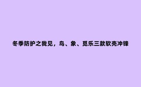 冬季防护之我见,鸟、象、觅乐三款软壳冲锋衣对比评测