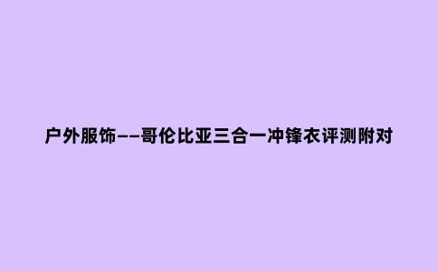 户外服饰——哥伦比亚三合一冲锋衣评测附对比军品保温性能测评