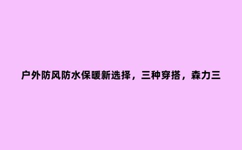 户外防风防水保暖新选择，三种穿搭，森力三合一冲锋衣体验