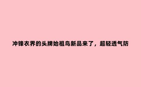冲锋衣界的头牌始祖鸟新品来了，超轻透气防水还很有型