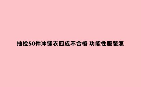 抽检50件冲锋衣四成不合格 功能性服装怎么选？