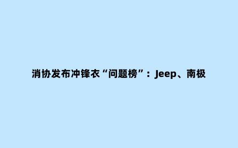 消协发布冲锋衣“问题榜”：Jeep、南极人等均存在问题