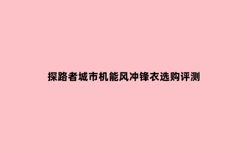 探路者城市机能风冲锋衣选购评测