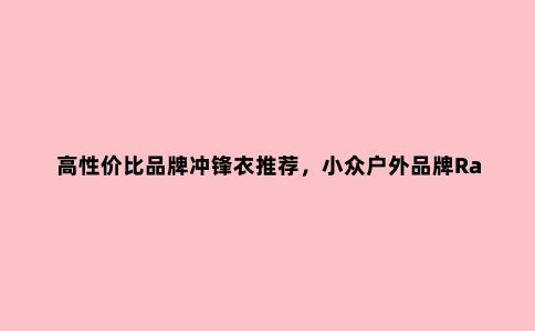 高性价比品牌冲锋衣推荐，小众户外品牌Rab防水冲锋衣评测