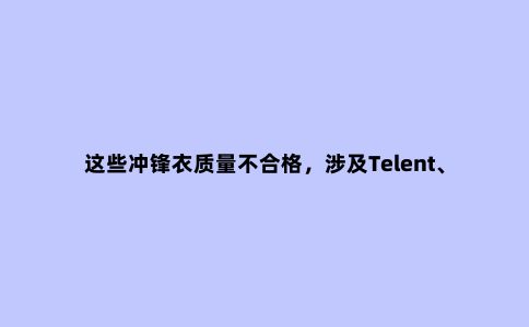 这些冲锋衣质量不合格，涉及Telent、达斯登等标称商标