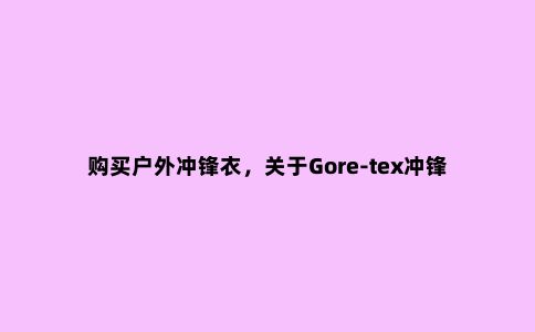 购买户外冲锋衣,关于Gore-tex冲锋衣种类的差异