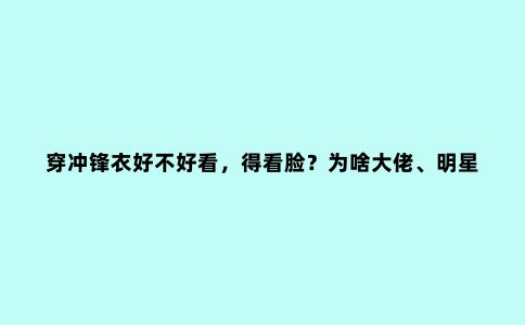 穿冲锋衣好不好看，得看脸？为啥大佬、明星都爱穿