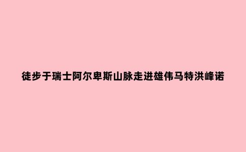 徒步于瑞士阿尔卑斯山脉走进雄伟马特洪峰诺诗兰杜尼GORE-TEX（R）男士冲锋衣体验