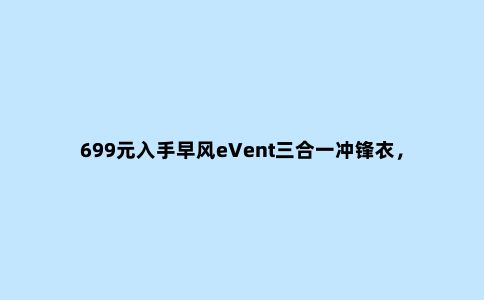 699元入手早风eVent三合一冲锋衣，“买家秀”的真实体验来了