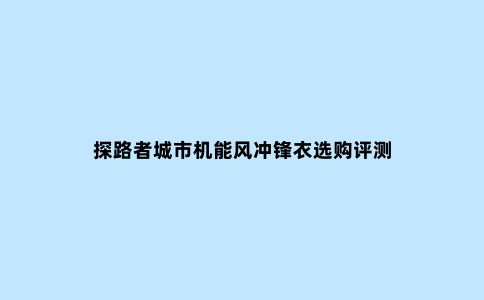 探路者城市机能风冲锋衣选购评测