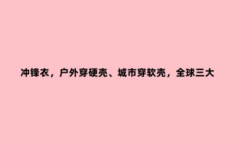 冲锋衣，户外穿硬壳、城市穿软壳，***三大***品牌软壳冲锋衣