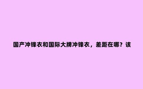 国产冲锋衣和国际***冲锋衣，差距在哪？该如何选择？