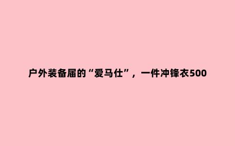 户外装备届的“爱马仕”，一件冲锋衣5000元，背后的大佬竟是安踏