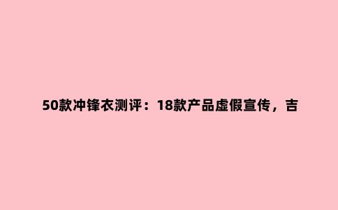 50款冲锋衣测评：18款产品虚假宣传，吉普、南极人上榜