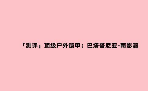 「测评」***户外铠甲：巴塔哥尼亚-雨影超轻冲锋衣——叫兽测评