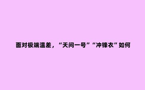 面对极端温差，“天问一号”“冲锋衣”如何破解“冰火两重天”难题？