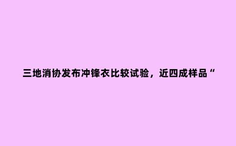 三地消协发布冲锋衣比较试验，近四成样品“有问题”！这些品牌赫然在列→