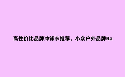 高性价比品牌冲锋衣推荐，小众户外品牌Rab防水冲锋衣评测