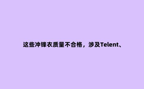 这些冲锋衣质量不合格，涉及Telent、达斯登等标称商标