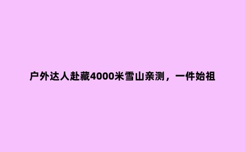 户外达人赴藏4000米雪山亲测,一件始祖鸟冲锋衣能有多大本事