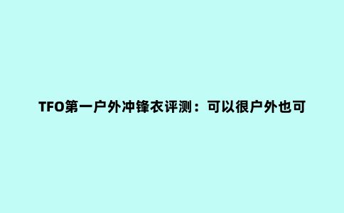 TFO***户外冲锋衣评测:可以很户外也可以商务休闲