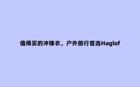 值得买的冲锋衣，户外旅行***Haglofs(火柴棍)防水冲锋衣测评