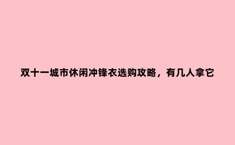 双十一城市休闲冲锋衣选购攻略，有几人拿它冲锋，多数人无非挡风
