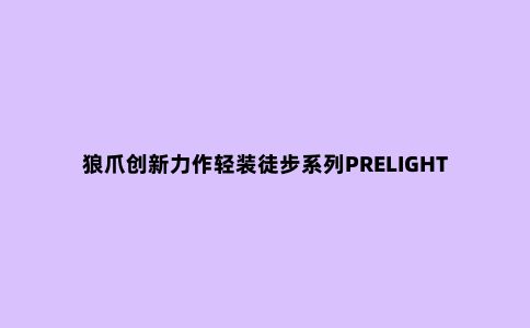 狼爪创新力作轻装徒步系列PRELIGHT 2.5 L冲锋衣重磅上市