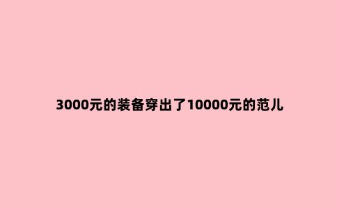 3000元的装备穿出了10000元的范儿 我居然做到了