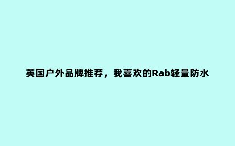 英国户外品牌推荐,我喜欢的Rab轻量防水冲锋衣外套评测报告