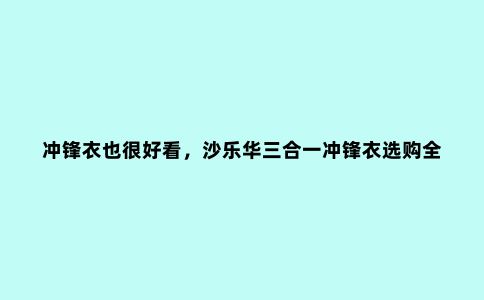 冲锋衣也很好看，沙乐华三合一冲锋衣选购全分享