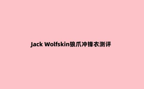 Jack Wolfskin狼爪冲锋衣测评,来自德国的知名户外品牌