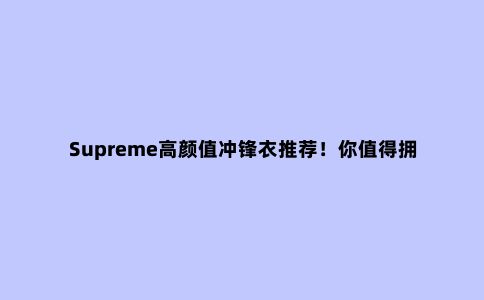 Supreme高颜值冲锋衣推荐！你值得拥有